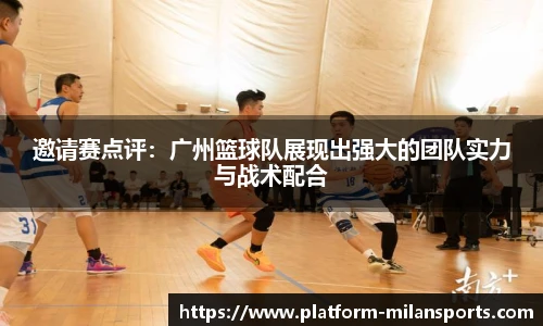 邀请赛点评:广州篮球队展现出强大的团队实力与战术配合