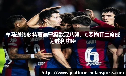 皇马逆转多特蒙德晋级欧冠八强,C罗梅开二度成为胜利功臣