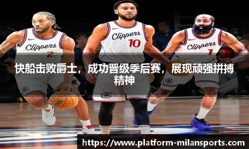 快船击败爵士,成功晋级季后赛,展现顽强拼搏精神