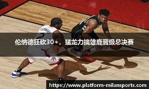 伦纳德狂砍30+,猛龙力擒雄鹿晋级总决赛