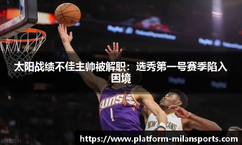 太阳战绩不佳主帅被解职：选秀第一号赛季陷入困境