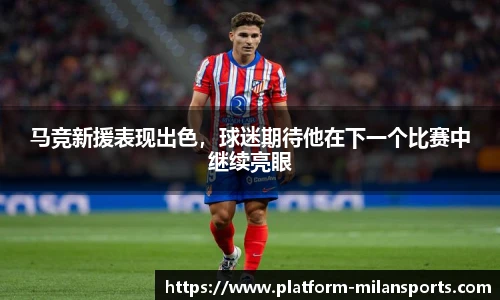 马竞新援表现出色，球迷期待他在下一个比赛中继续亮眼