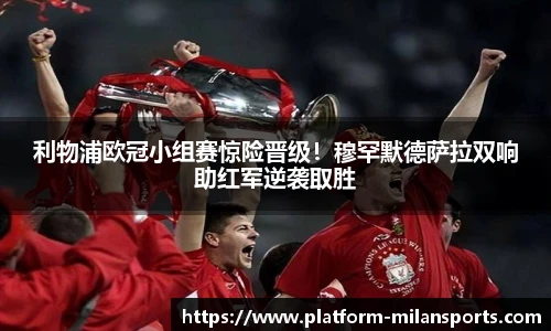 利物浦欧冠小组赛惊险晋级!穆罕默德萨拉双响助红军逆袭取胜