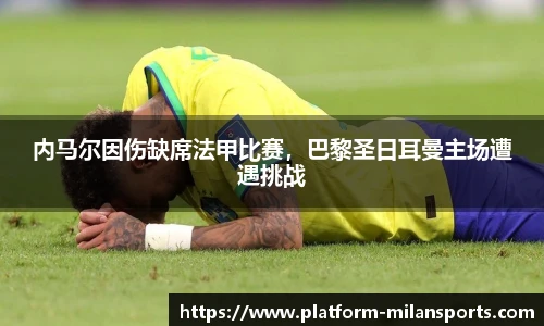 内马尔因伤缺席法甲比赛,巴黎圣日耳曼主场遭遇挑战