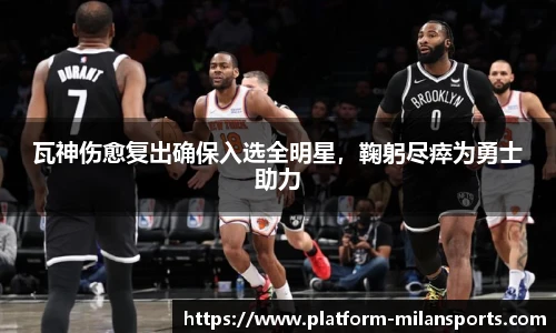 瓦神伤愈复出确保入选全明星，鞠躬尽瘁为勇士助力