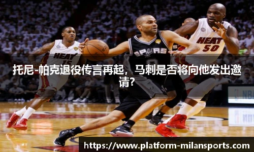 托尼-帕克退役传言再起，马刺是否将向他发出邀请？