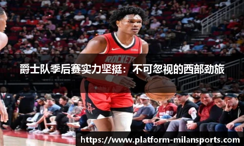 爵士队季后赛实力坚挺：不可忽视的西部劲旅
