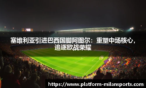 塞维利亚引进巴西国脚阿图尔:重塑中场核心,追逐欧战荣耀