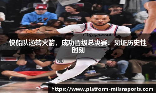 快船队逆转火箭,成功晋级总决赛:见证历史性时刻