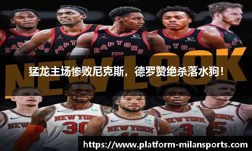 猛龙主场惨败尼克斯,德罗赞绝杀落水狗!