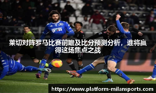 莱切对阵罗马比赛前瞻及比分预测分析,谁将赢得这场焦点之战