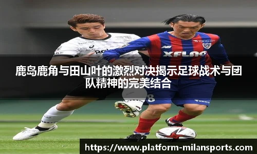 鹿岛鹿角与田山叶的激烈对决揭示足球战术与团队精神的完美结合