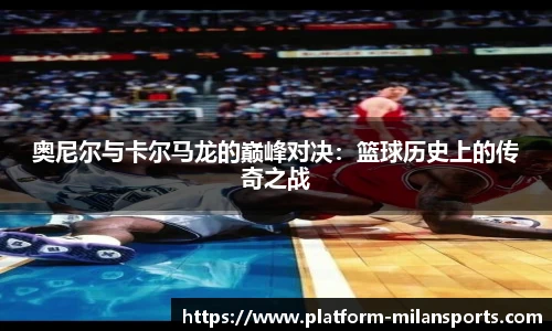 奥尼尔与卡尔马龙的巅峰对决:篮球历史上的传奇之战