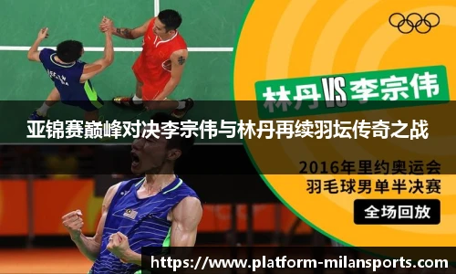 亚锦赛巅峰对决李宗伟与林丹再续羽坛传奇之战
