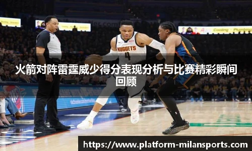 火箭对阵雷霆威少得分表现分析与比赛精彩瞬间回顾