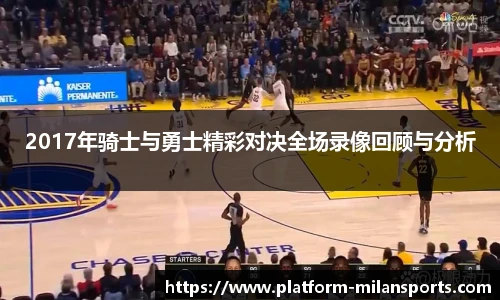 2017年骑士与勇士精彩对决全场录像回顾与分析