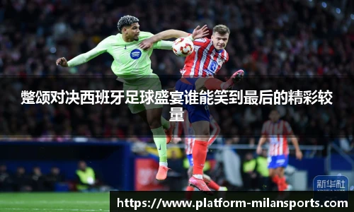 蹩颂对决西班牙足球盛宴谁能笑到最后的精彩较量
