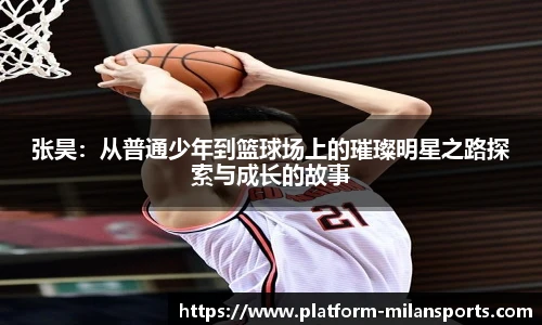 张昊:从普通少年到篮球场上的璀璨明星之路探索与成长的故事