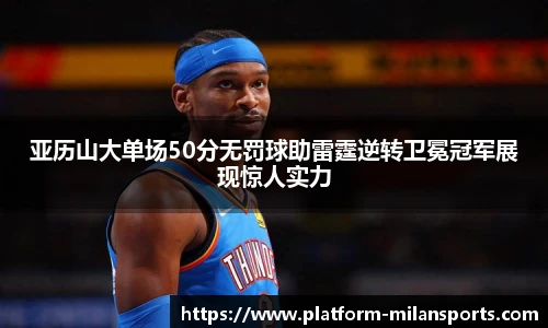 亚历山大单场50分无罚球助雷霆逆转卫冕冠军展现惊人实力