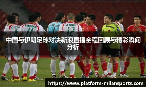中国与伊朗足球对决新浪直播全程回顾与精彩瞬间分析
