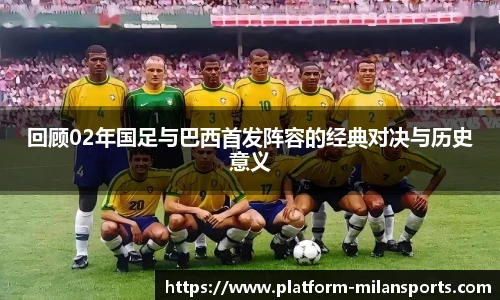 回顾02年国足与巴西首发阵容的经典对决与历史意义
