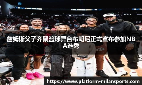 詹姆斯父子齐聚篮球舞台布朗尼正式宣布参加NBA选秀