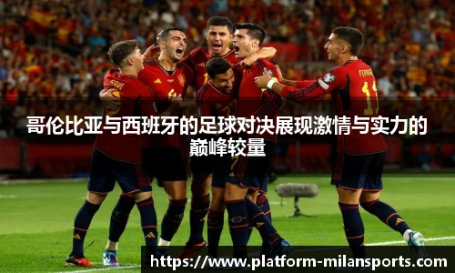 哥伦比亚与西班牙的足球对决展现激情与实力的巅峰较量