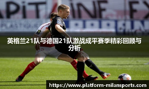 英格兰21队与德国21队激战成平赛季精彩回顾与分析