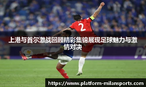 上港与首尔激战回顾精彩集锦展现足球魅力与激情对决