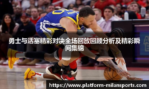 勇士与活塞精彩对决全场回放回顾分析及精彩瞬间集锦