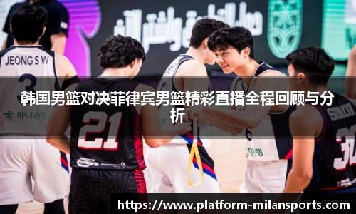 韩国男篮对决菲律宾男篮精彩直播全程回顾与分析